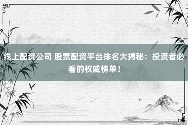 线上配资公司 股票配资平台排名大揭秘：投资者必看的权威榜单！
