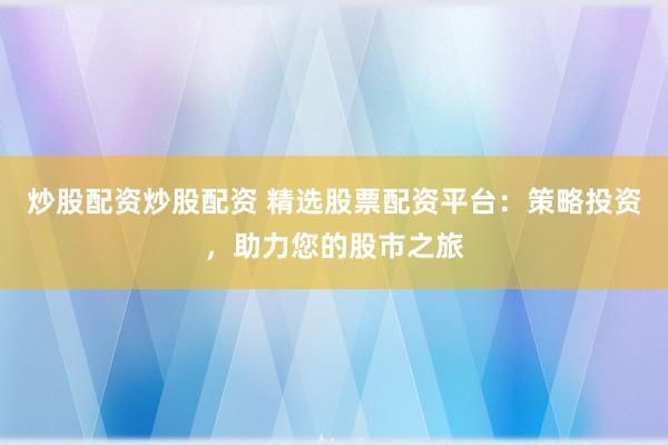 炒股配资炒股配资 精选股票配资平台：策略投资，助力您的股市之旅