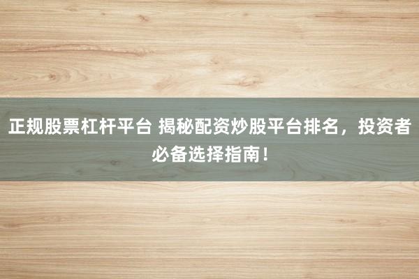 正规股票杠杆平台 揭秘配资炒股平台排名，投资者必备选择指南！