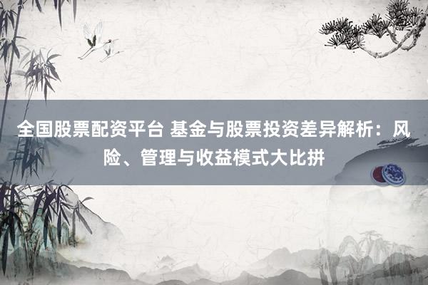 全国股票配资平台 基金与股票投资差异解析：风险、管理与收益模式大比拼