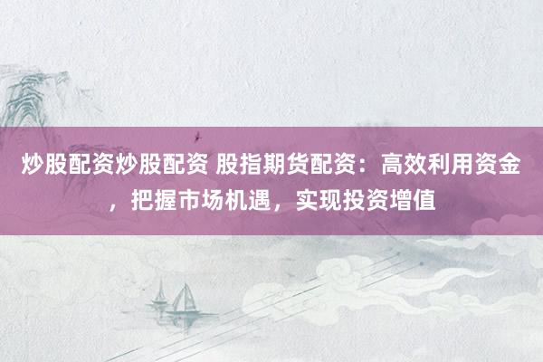 炒股配资炒股配资 股指期货配资：高效利用资金，把握市场机遇，实现投资增值