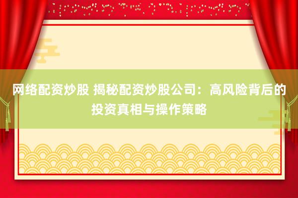 网络配资炒股 揭秘配资炒股公司：高风险背后的投资真相与操作策略