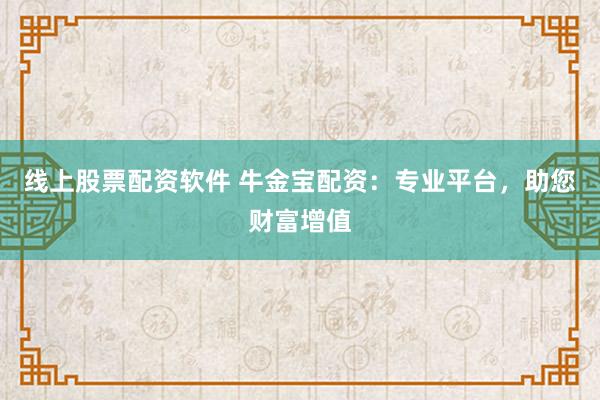 线上股票配资软件 牛金宝配资：专业平台，助您财富增值