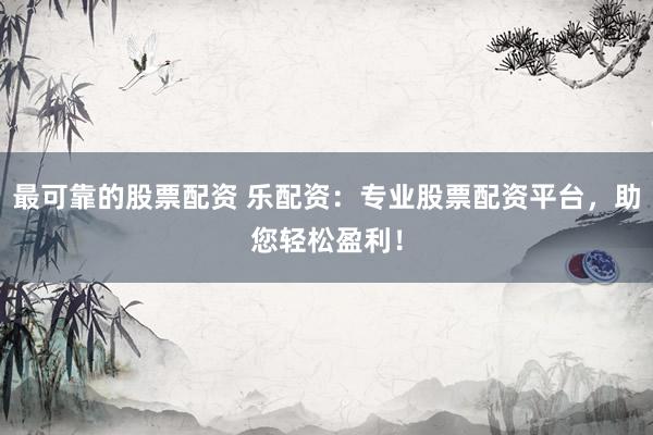 最可靠的股票配资 乐配资：专业股票配资平台，助您轻松盈利！