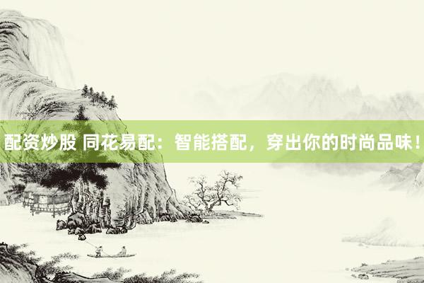 配资炒股 同花易配：智能搭配，穿出你的时尚品味！