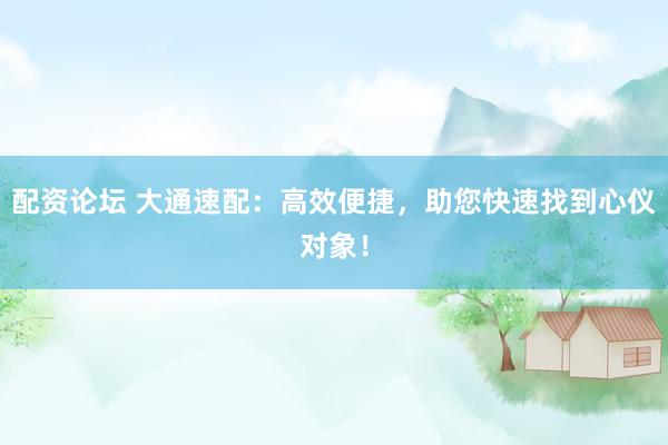 配资论坛 大通速配：高效便捷，助您快速找到心仪对象！