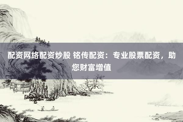 配资网络配资炒股 铭传配资：专业股票配资，助您财富增值