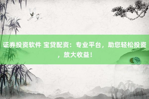证券投资软件 宝贷配资：专业平台，助您轻松投资，放大收益！