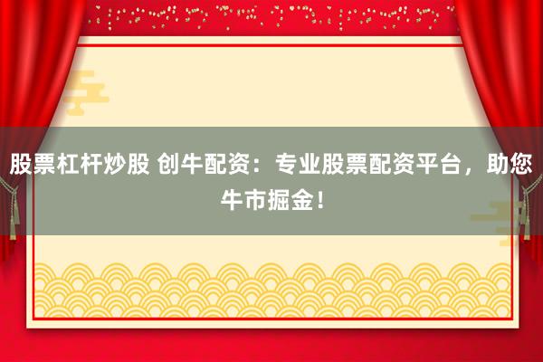 股票杠杆炒股 创牛配资：专业股票配资平台，助您牛市掘金！