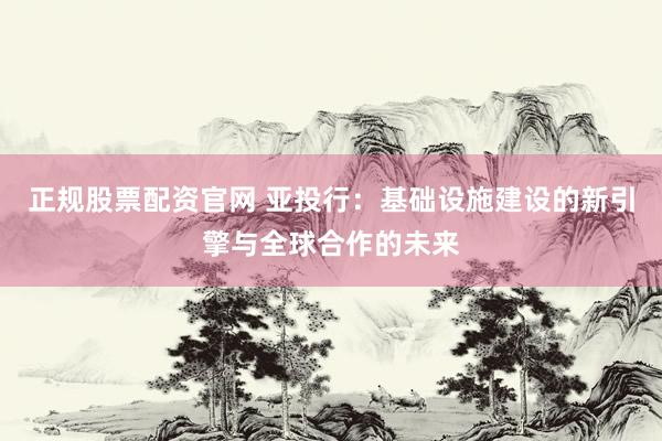 正规股票配资官网 亚投行：基础设施建设的新引擎与全球合作的未来