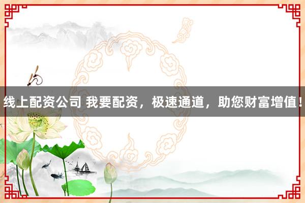 线上配资公司 我要配资，极速通道，助您财富增值！
