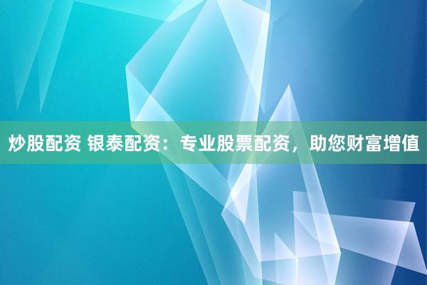 炒股配资 银泰配资：专业股票配资，助您财富增值