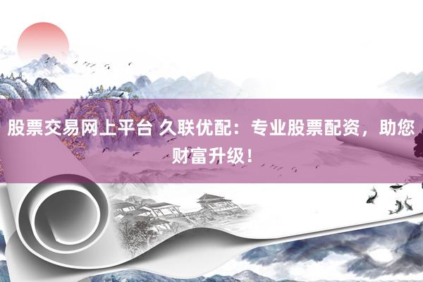股票交易网上平台 久联优配：专业股票配资，助您财富升级！