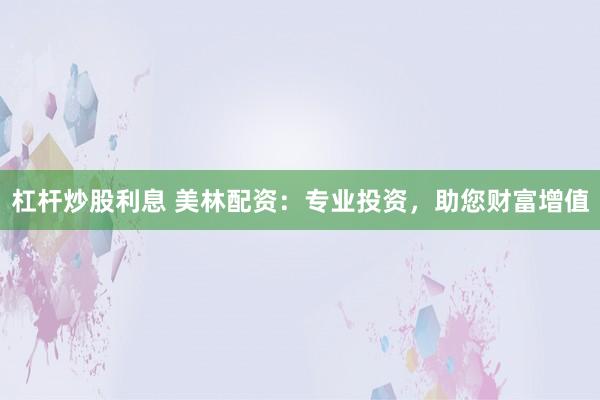 杠杆炒股利息 美林配资：专业投资，助您财富增值