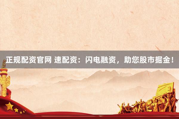 正规配资官网 速配资：闪电融资，助您股市掘金！