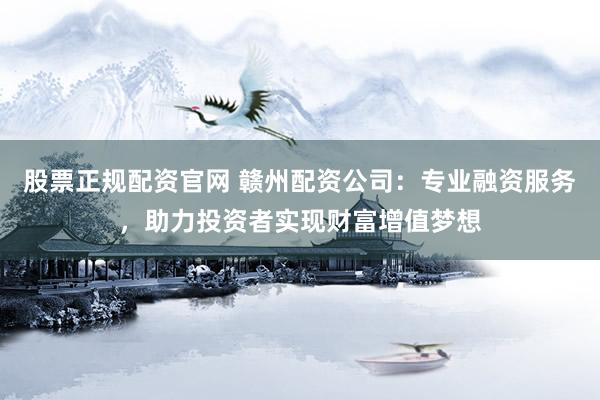 股票正规配资官网 赣州配资公司：专业融资服务，助力投资者实现财富增值梦想