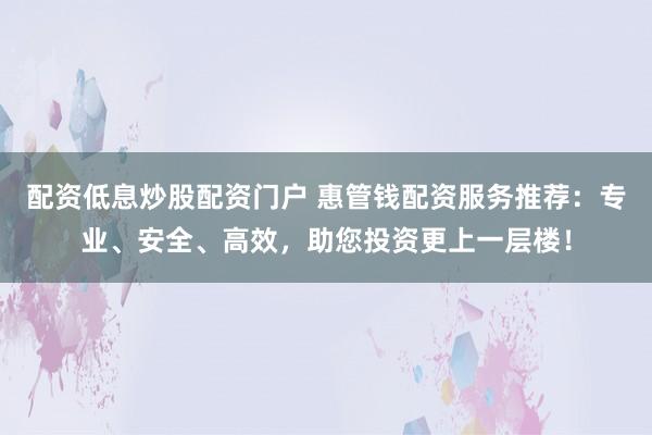 配资低息炒股配资门户 惠管钱配资服务推荐：专业、安全、高效，助您投资更上一层楼！