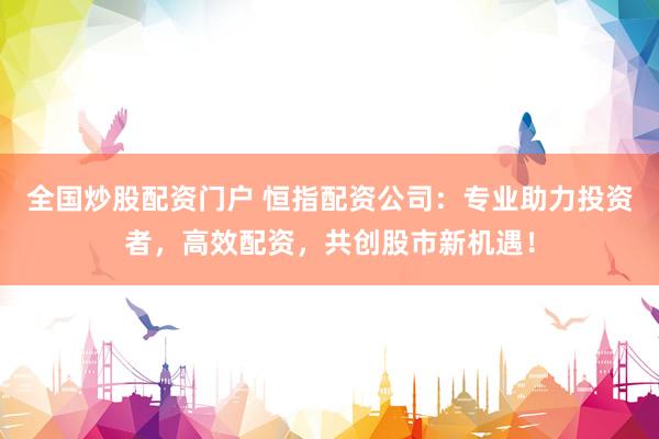全国炒股配资门户 恒指配资公司：专业助力投资者，高效配资，共创股市新机遇！