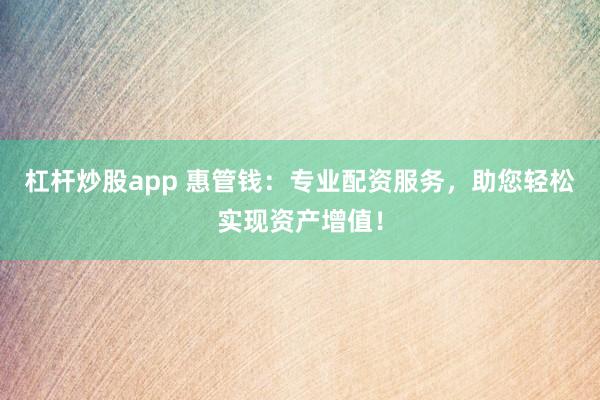 杠杆炒股app 惠管钱：专业配资服务，助您轻松实现资产增值！