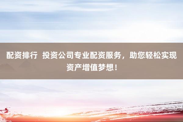 配资排行  投资公司专业配资服务，助您轻松实现资产增值梦想！