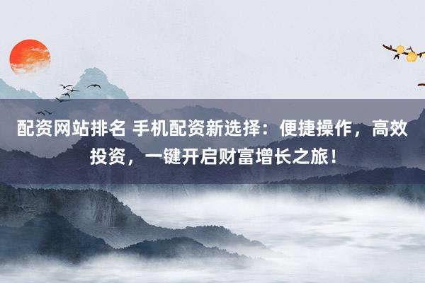配资网站排名 手机配资新选择：便捷操作，高效投资，一键开启财富增长之旅！
