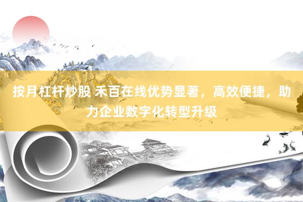 按月杠杆炒股 禾百在线优势显著，高效便捷，助力企业数字化转型升级