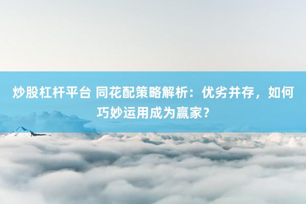 炒股杠杆平台 同花配策略解析：优劣并存，如何巧妙运用成为赢家？