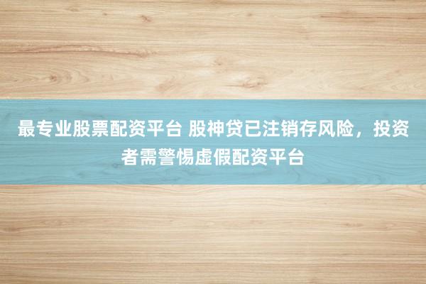 最专业股票配资平台 股神贷已注销存风险，投资者需警惕虚假配资平台
