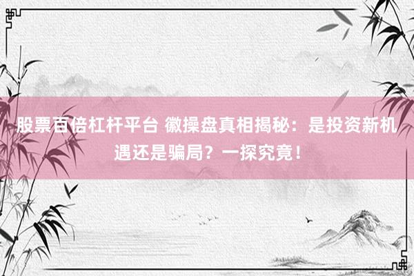 股票百倍杠杆平台 徽操盘真相揭秘：是投资新机遇还是骗局？一探究竟！