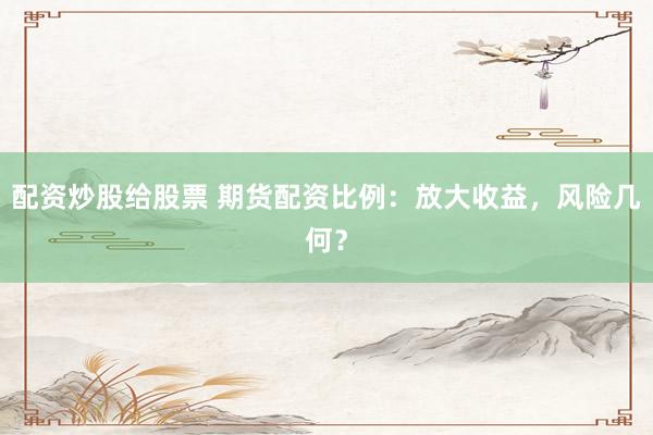 配资炒股给股票 期货配资比例：放大收益，风险几何？