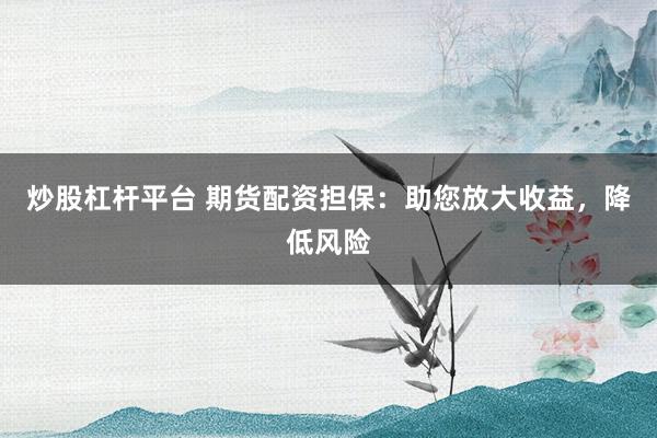 炒股杠杆平台 期货配资担保：助您放大收益，降低风险