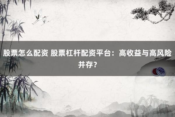 股票怎么配资 股票杠杆配资平台：高收益与高风险并存？