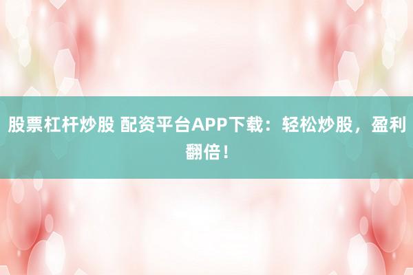 股票杠杆炒股 配资平台APP下载：轻松炒股，盈利翻倍！