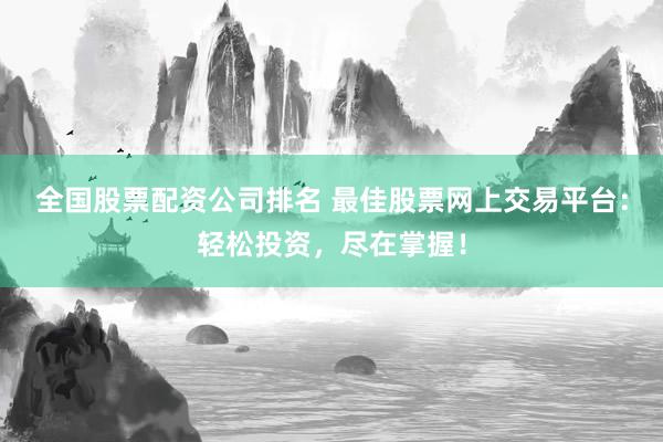 全国股票配资公司排名 最佳股票网上交易平台：轻松投资，尽在掌握！