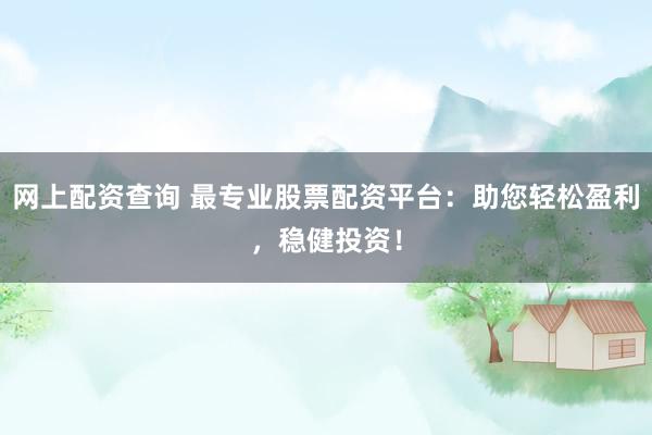 网上配资查询 最专业股票配资平台：助您轻松盈利，稳健投资！
