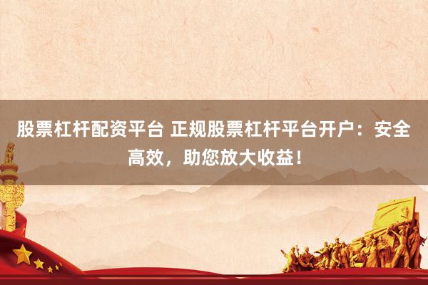 股票杠杆配资平台 正规股票杠杆平台开户：安全高效，助您放大收益！