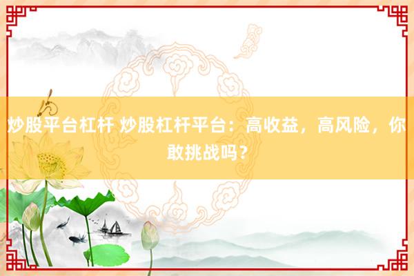炒股平台杠杆 炒股杠杆平台：高收益，高风险，你敢挑战吗？