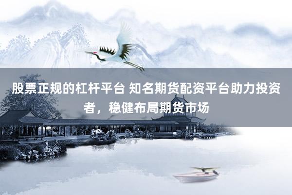 股票正规的杠杆平台 知名期货配资平台助力投资者，稳健布局期货市场