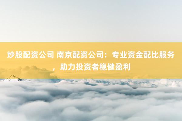 炒股配资公司 南京配资公司：专业资金配比服务，助力投资者稳健盈利