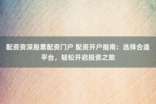 配资资深股票配资门户 配资开户指南：选择合适平台，轻松开启投资之旅