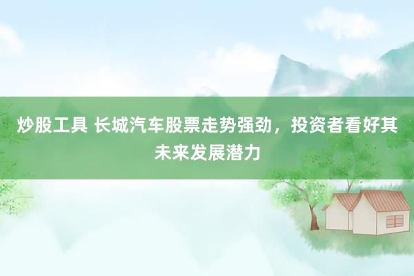 炒股工具 长城汽车股票走势强劲，投资者看好其未来发展潜力