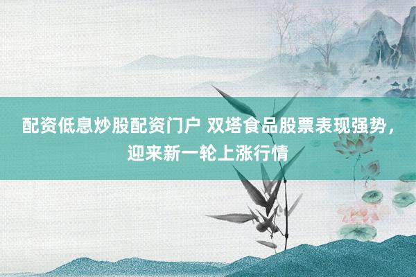 配资低息炒股配资门户 双塔食品股票表现强势，迎来新一轮上涨行情
