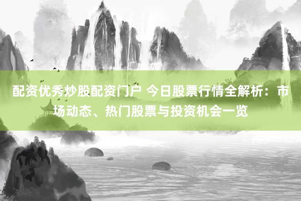 配资优秀炒股配资门户 今日股票行情全解析：市场动态、热门股票与投资机会一览