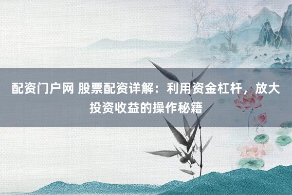 配资门户网 股票配资详解：利用资金杠杆，放大投资收益的操作秘籍