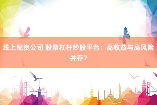 线上配资公司 股票杠杆炒股平台：高收益与高风险并存？