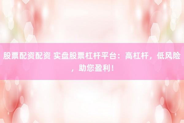 股票配资配资 实盘股票杠杆平台：高杠杆，低风险，助您盈利！