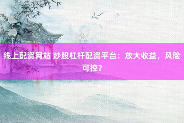 线上配资网站 炒股杠杆配资平台：放大收益，风险可控？
