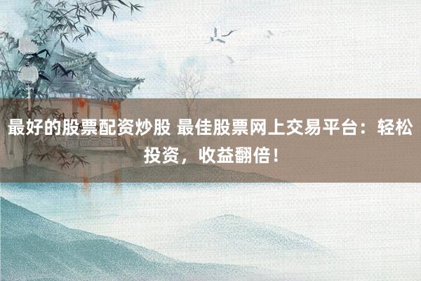 最好的股票配资炒股 最佳股票网上交易平台：轻松投资，收益翻倍！
