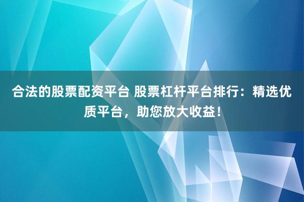 合法的股票配资平台 股票杠杆平台排行：精选优质平台，助您放大收益！