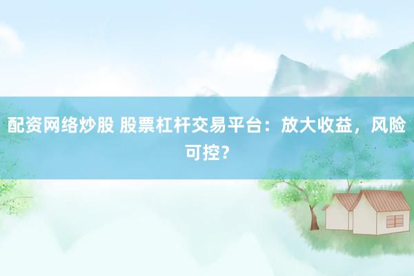 配资网络炒股 股票杠杆交易平台：放大收益，风险可控？